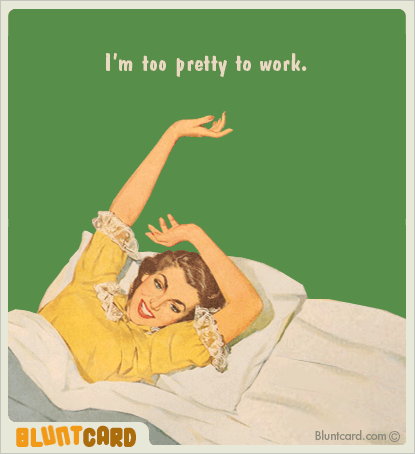 I'm too pretty to work.