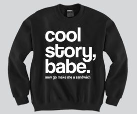 Sweatshirt reading: cool story, babe. now go make me a sandwich.