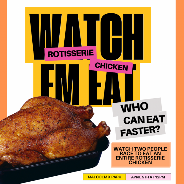 Event flyer. Watch 'em eat rotisserie chicken . Who can eat faster? Watch two people race to eat an entire rotisserie chicken . Malcolm X Park. April 5th at 12pm.